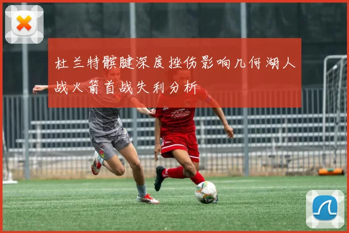 杜兰特髌腱深度挫伤影响几何湖人战火箭首战失利分析