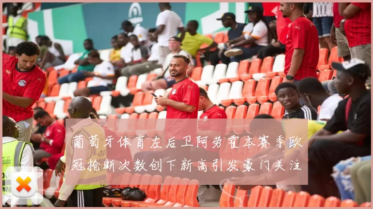 葡萄牙体育左后卫阿劳霍本赛季欧冠抢断次数创下新高引发豪门关注