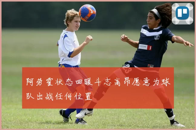 阿劳霍状态回暖斗志高昂愿意为球队出战任何位置