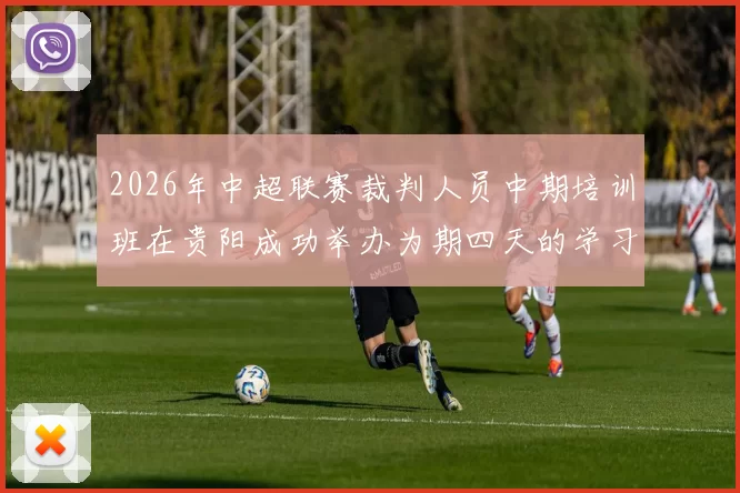 2026年中超联赛裁判人员中期培训班在贵阳成功举办为期四天的学习与交流活动