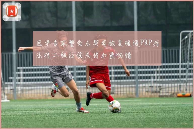 医学专家警告东契奇恢复缓慢PRP疗法对二级拉伤或将加重伤情
