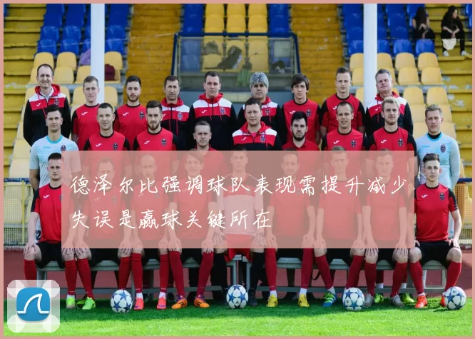德泽尔比强调球队表现需提升减少失误是赢球关键所在