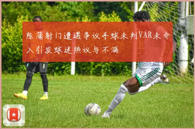 陈蒲射门遭遇争议手球未判VAR未介入引发球迷热议与不满