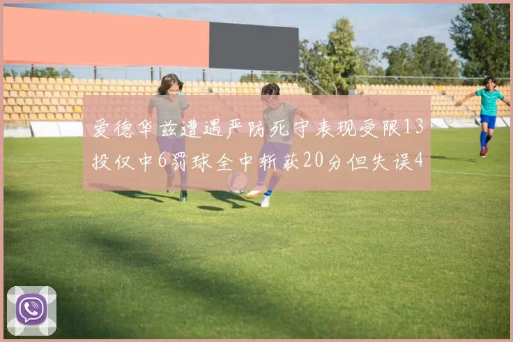 爱德华兹遭遇严防死守表现受限13投仅中6罚球全中斩获20分但失误4次