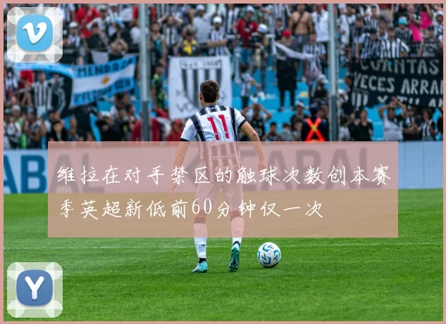 维拉在对手禁区的触球次数创本赛季英超新低前60分钟仅一次