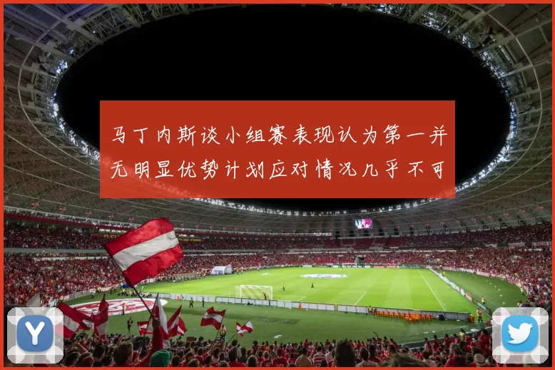 马丁内斯谈小组赛表现认为第一并无明显优势计划应对情况几乎不可能