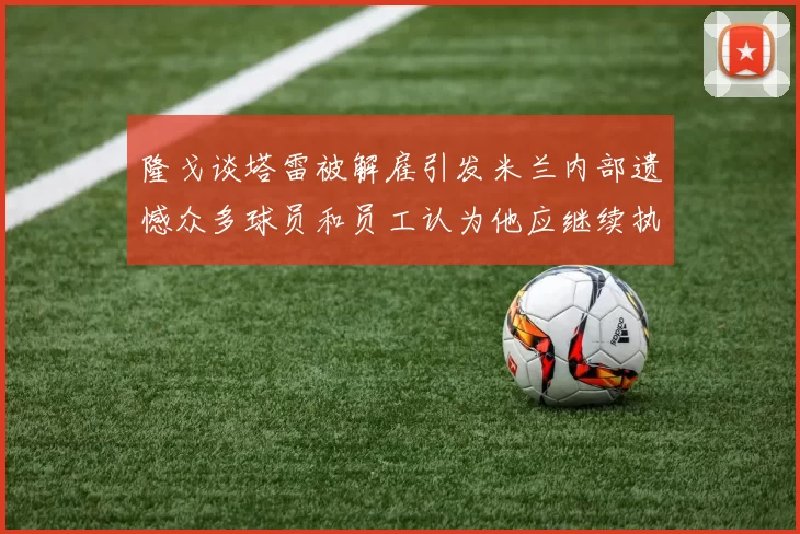 隆戈谈塔雷被解雇引发米兰内部遗憾众多球员和员工认为他应继续执教