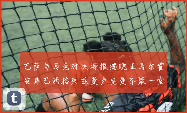 巴萨与马竞对决海报揭晓亚马尔霍安库巴西格列兹曼卢克曼齐聚一堂
