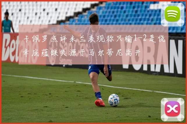 卡佩罗点评米兰表现称只输1-2是侥幸底蕴缺失源于马尔蒂尼离开
